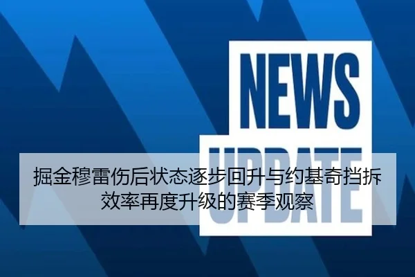 掘金穆雷伤后状态逐步回升与约基奇挡拆效率再度升级的赛季观察（kaiyun）