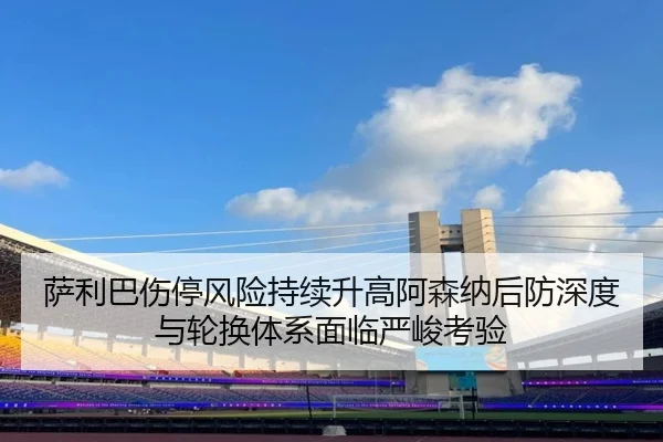 萨利巴伤停风险持续升高阿森纳后防深度与轮换体系面临严峻考验 - kaiyun