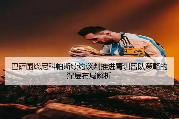 巴萨围绕尼科帕斯续约谈判推进青训留队策略的深层布局解析 | kaiyun