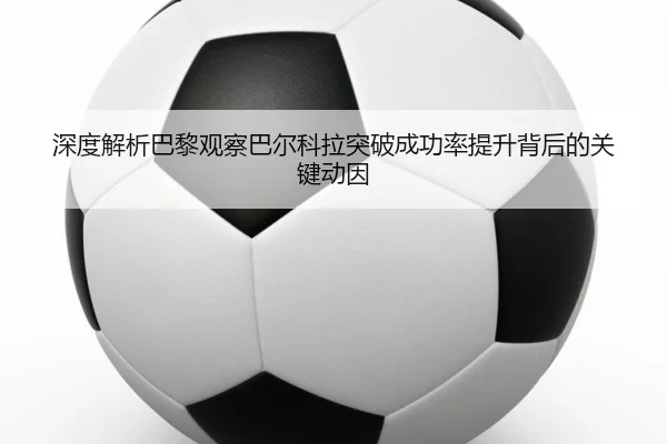 深度解析巴黎观察巴尔科拉突破成功率提升背后的关键动因 | kaiyun