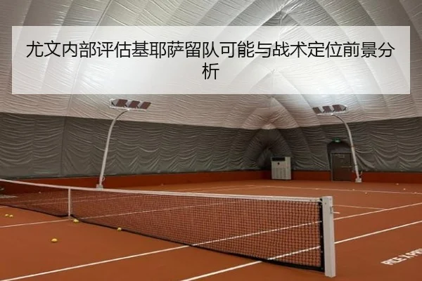尤文内部评估基耶萨留队可能与战术定位前景分析 | kaiyun