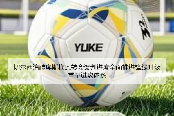 切尔西追踪奥斯梅恩转会谈判进度全面推进锋线升级重塑进攻体系（kaiyun）