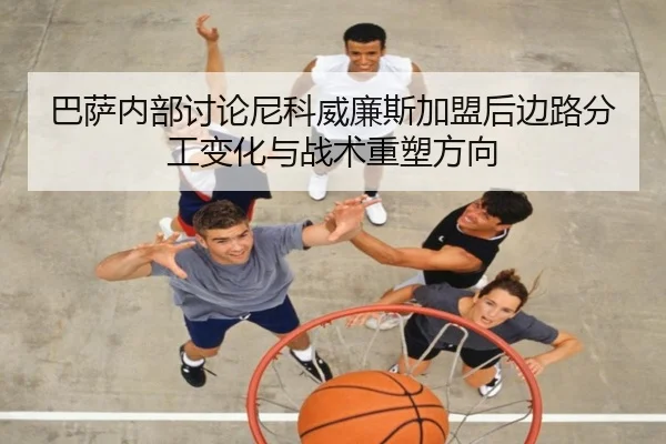 巴萨内部讨论尼科威廉斯加盟后边路分工变化与战术重塑方向 | kaiyun