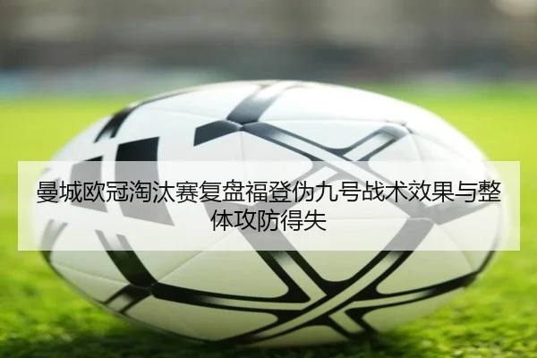 曼城欧冠淘汰赛复盘福登伪九号战术效果与整体攻防得失 - kaiyun