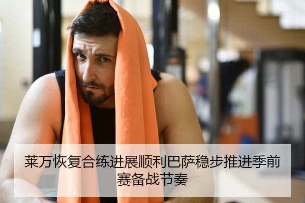 莱万恢复合练进展顺利巴萨稳步推进季前赛备战节奏 | kaiyun