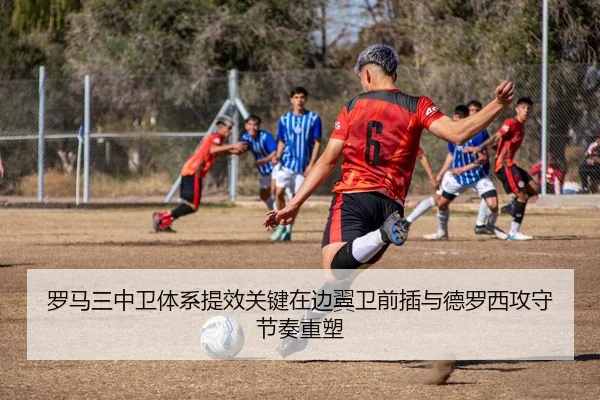 罗马三中卫体系提效关键在边翼卫前插与德罗西攻守节奏重塑 - kaiyun