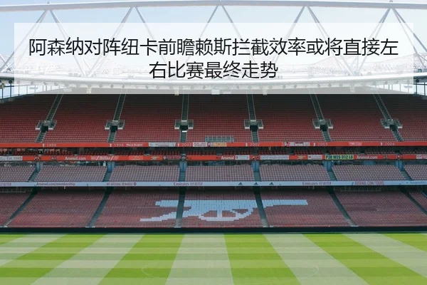 阿森纳对阵纽卡前瞻赖斯拦截效率或将直接左右比赛最终走势 | kaiyun